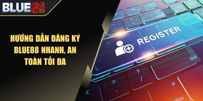 Hướng dẫn đăng ký Blue88 nhanh, an toàn tối đa